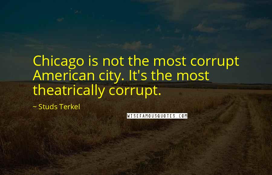 Studs Terkel Quotes: Chicago is not the most corrupt American city. It's the most theatrically corrupt.