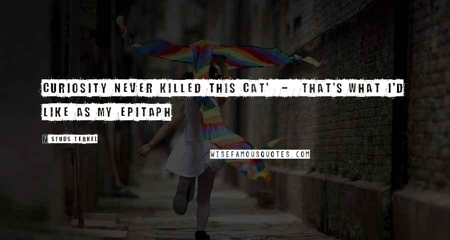Studs Terkel Quotes: Curiosity never killed this cat'  -  that's what I'd like as my epitaph