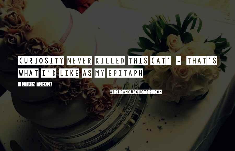 Studs Terkel Quotes: Curiosity never killed this cat'  -  that's what I'd like as my epitaph