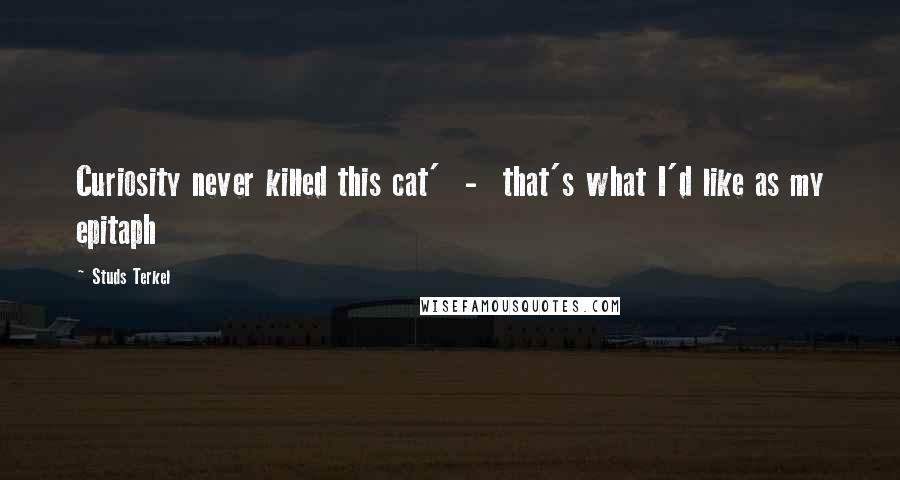 Studs Terkel Quotes: Curiosity never killed this cat'  -  that's what I'd like as my epitaph