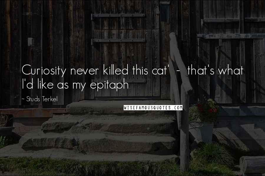 Studs Terkel Quotes: Curiosity never killed this cat'  -  that's what I'd like as my epitaph