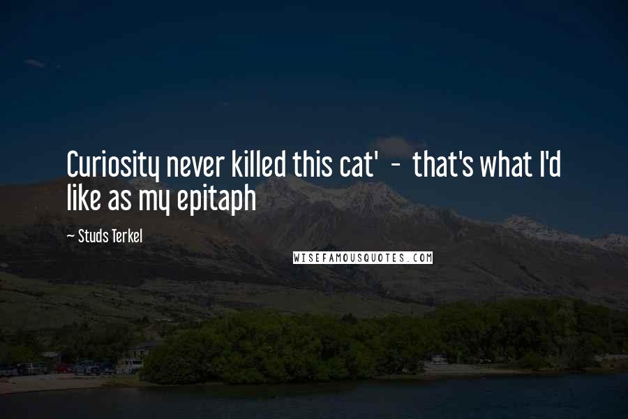 Studs Terkel Quotes: Curiosity never killed this cat'  -  that's what I'd like as my epitaph