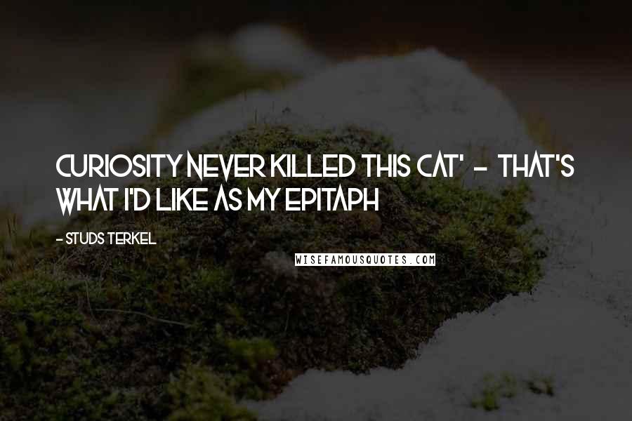 Studs Terkel Quotes: Curiosity never killed this cat'  -  that's what I'd like as my epitaph