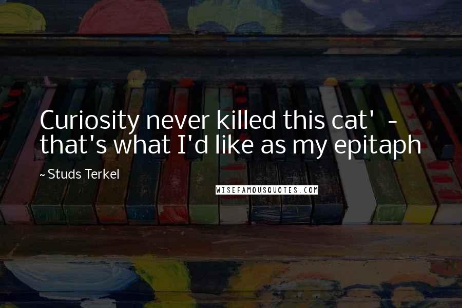 Studs Terkel Quotes: Curiosity never killed this cat'  -  that's what I'd like as my epitaph