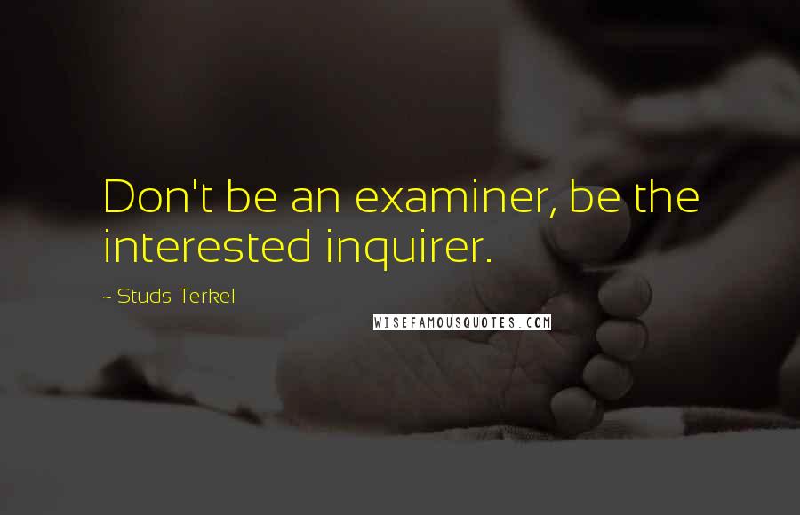 Studs Terkel Quotes: Don't be an examiner, be the interested inquirer.