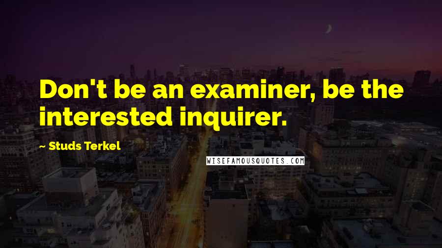 Studs Terkel Quotes: Don't be an examiner, be the interested inquirer.