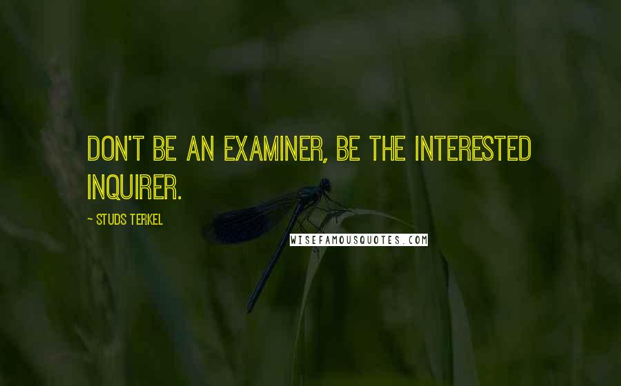 Studs Terkel Quotes: Don't be an examiner, be the interested inquirer.