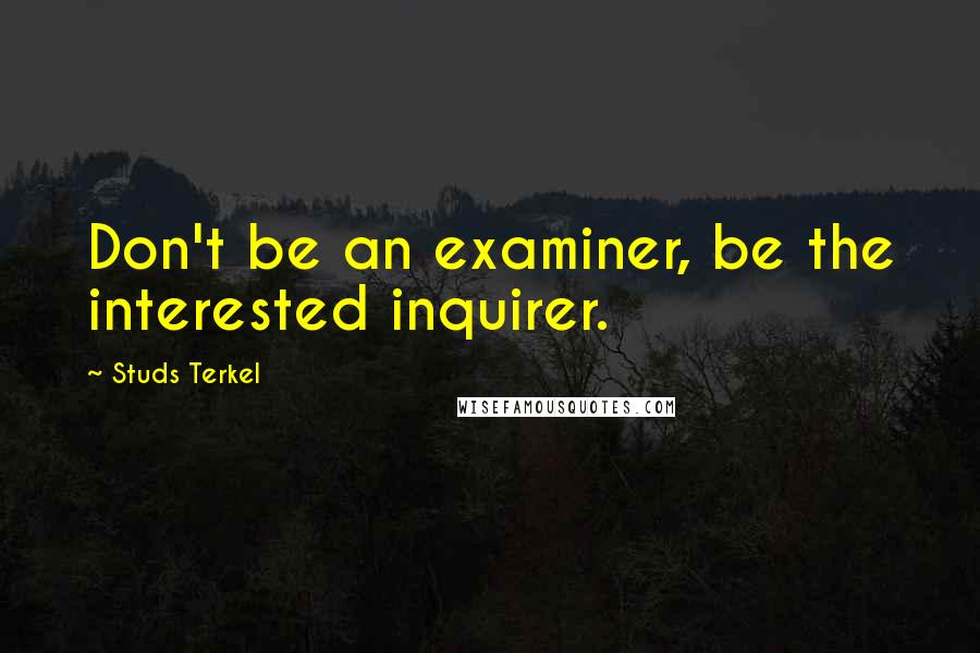 Studs Terkel Quotes: Don't be an examiner, be the interested inquirer.