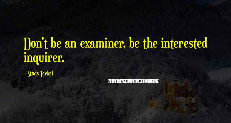 Studs Terkel Quotes: Don't be an examiner, be the interested inquirer.