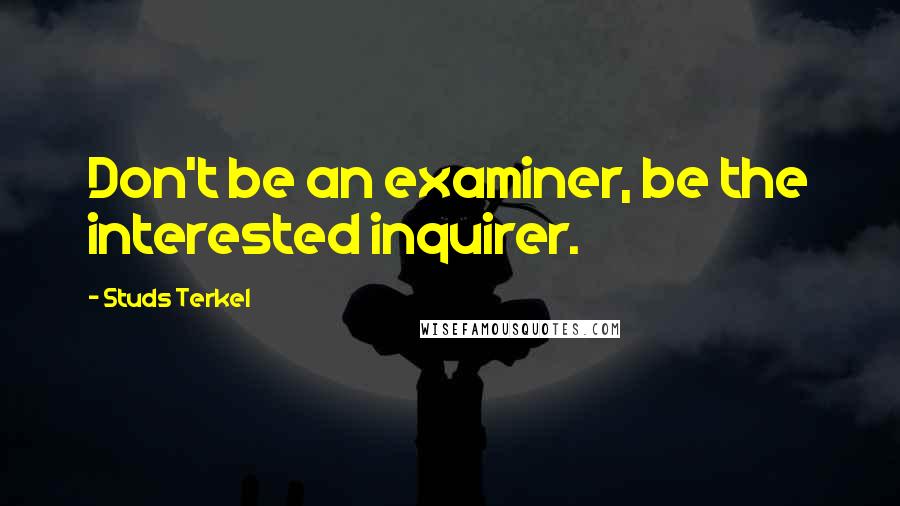 Studs Terkel Quotes: Don't be an examiner, be the interested inquirer.