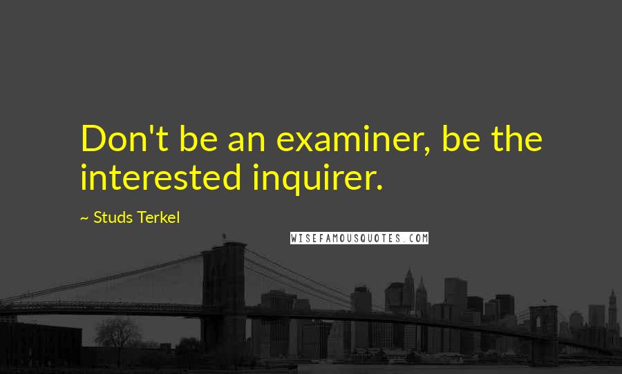 Studs Terkel Quotes: Don't be an examiner, be the interested inquirer.