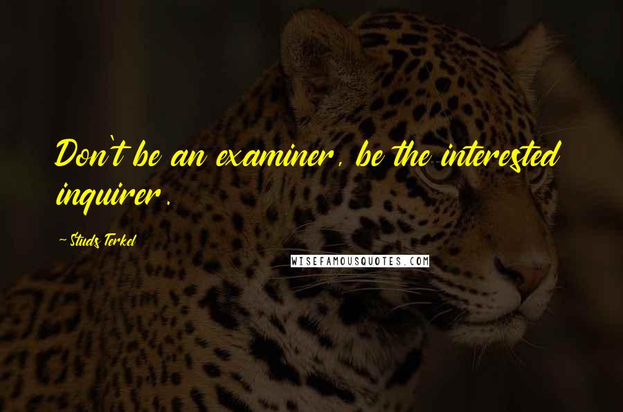 Studs Terkel Quotes: Don't be an examiner, be the interested inquirer.
