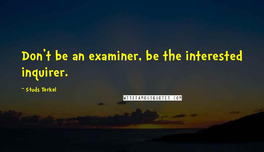 Studs Terkel Quotes: Don't be an examiner, be the interested inquirer.