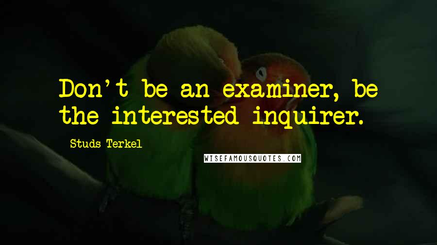 Studs Terkel Quotes: Don't be an examiner, be the interested inquirer.