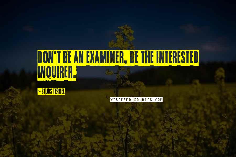 Studs Terkel Quotes: Don't be an examiner, be the interested inquirer.