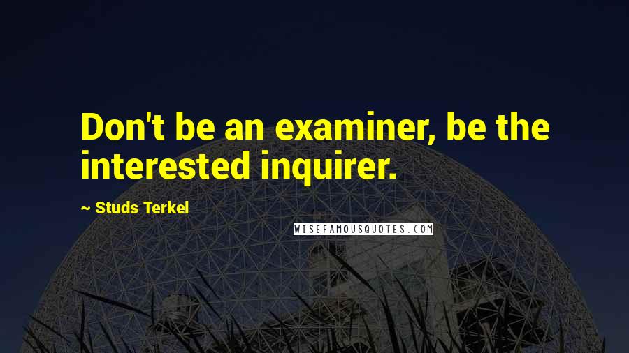 Studs Terkel Quotes: Don't be an examiner, be the interested inquirer.