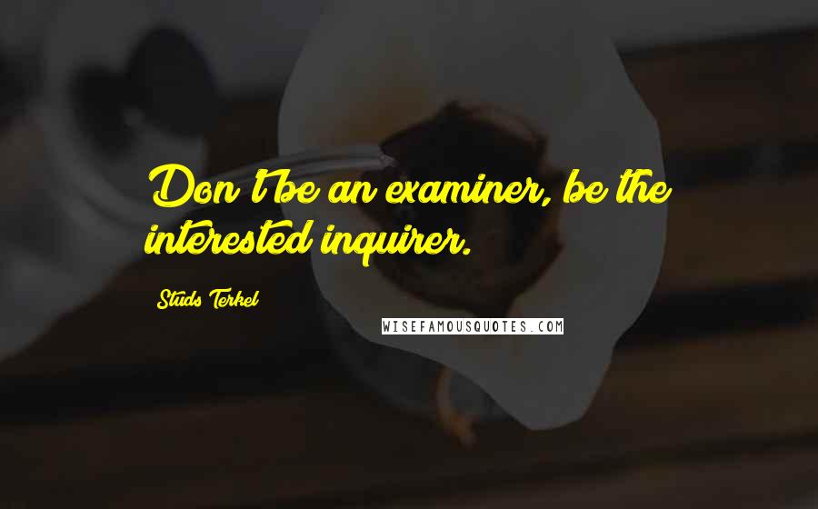 Studs Terkel Quotes: Don't be an examiner, be the interested inquirer.