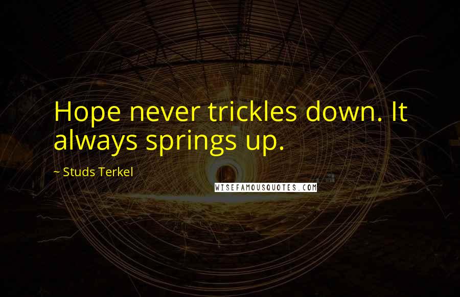 Studs Terkel Quotes: Hope never trickles down. It always springs up.