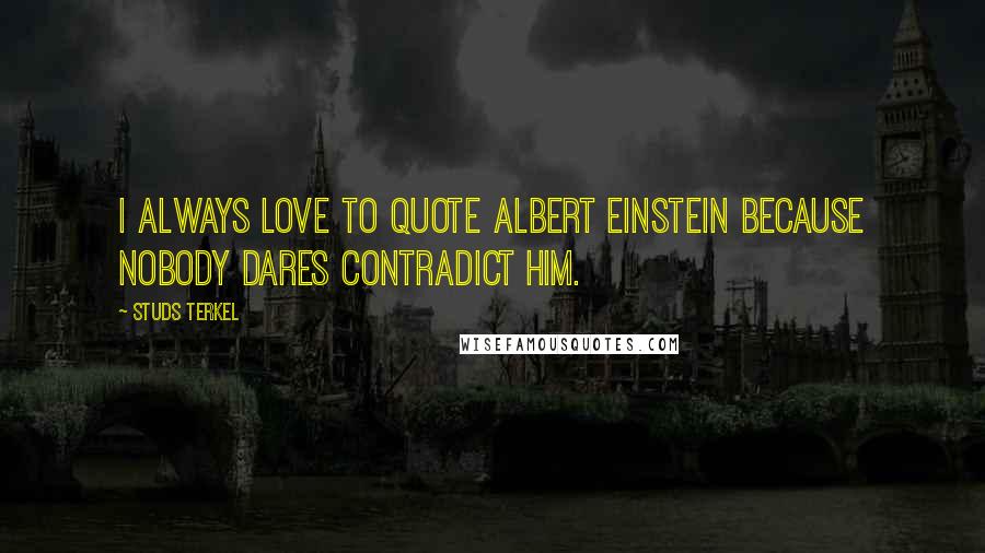 Studs Terkel Quotes: I always love to quote Albert Einstein because nobody dares contradict him.