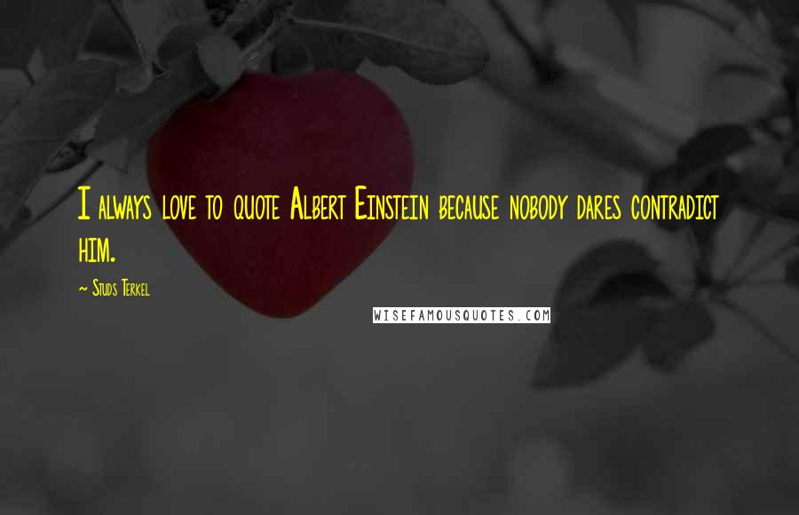 Studs Terkel Quotes: I always love to quote Albert Einstein because nobody dares contradict him.
