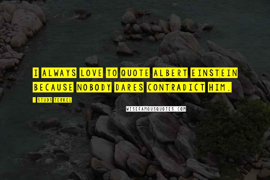 Studs Terkel Quotes: I always love to quote Albert Einstein because nobody dares contradict him.