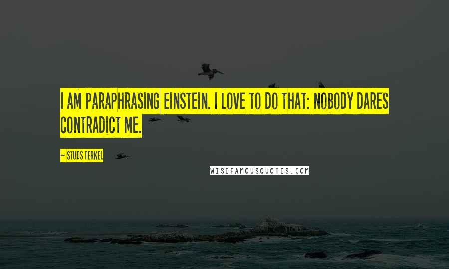 Studs Terkel Quotes: I am paraphrasing Einstein. I love to do that: nobody dares contradict me.