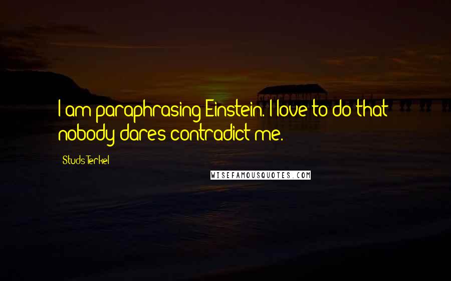 Studs Terkel Quotes: I am paraphrasing Einstein. I love to do that: nobody dares contradict me.