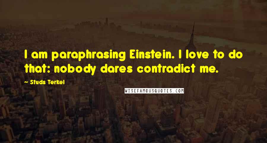 Studs Terkel Quotes: I am paraphrasing Einstein. I love to do that: nobody dares contradict me.