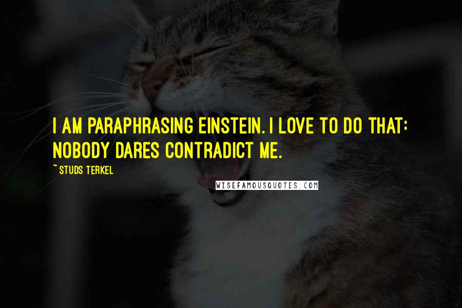Studs Terkel Quotes: I am paraphrasing Einstein. I love to do that: nobody dares contradict me.