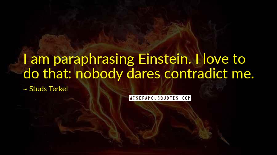 Studs Terkel Quotes: I am paraphrasing Einstein. I love to do that: nobody dares contradict me.