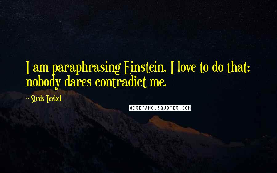 Studs Terkel Quotes: I am paraphrasing Einstein. I love to do that: nobody dares contradict me.