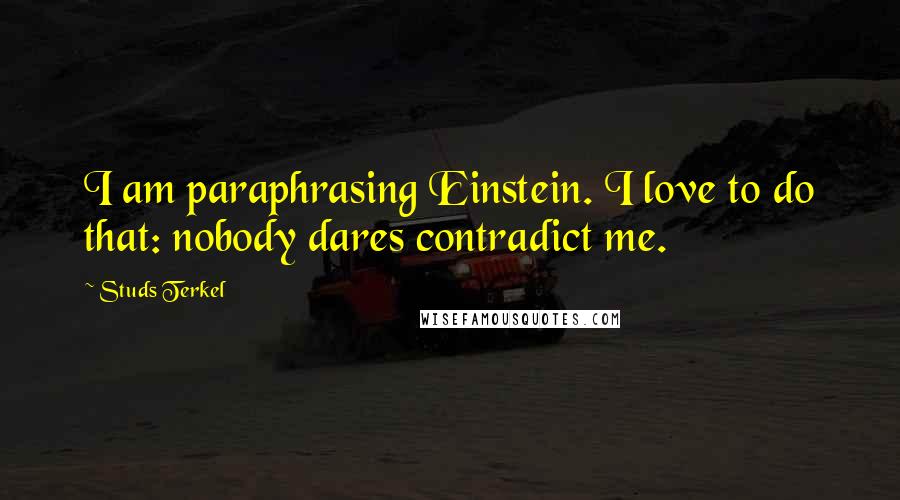 Studs Terkel Quotes: I am paraphrasing Einstein. I love to do that: nobody dares contradict me.