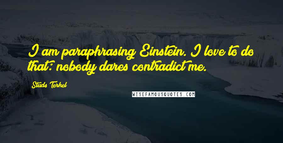 Studs Terkel Quotes: I am paraphrasing Einstein. I love to do that: nobody dares contradict me.