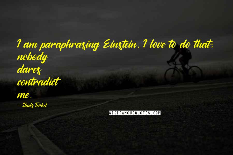 Studs Terkel Quotes: I am paraphrasing Einstein. I love to do that: nobody dares contradict me.