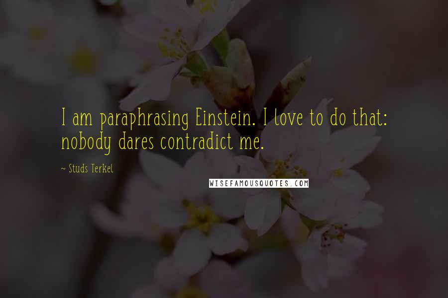 Studs Terkel Quotes: I am paraphrasing Einstein. I love to do that: nobody dares contradict me.