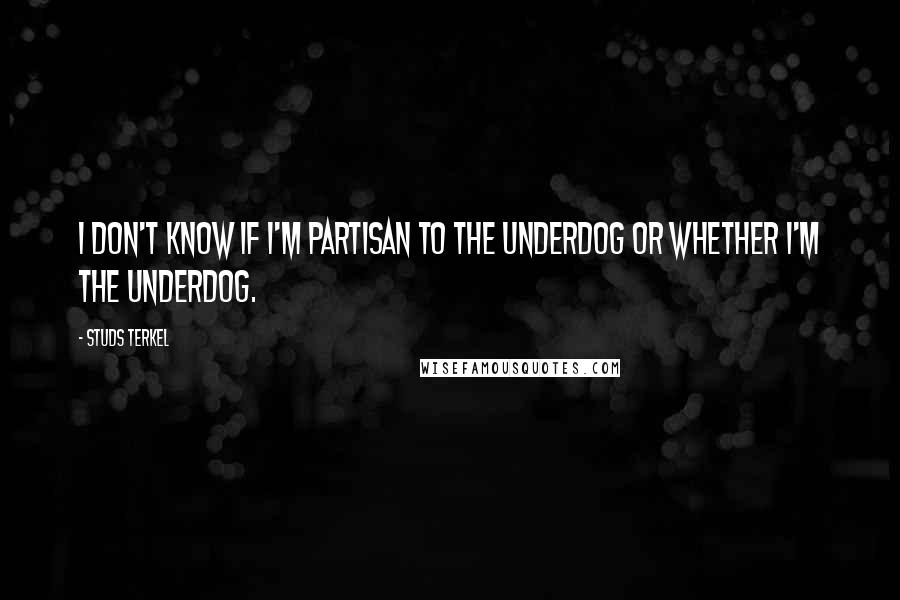 Studs Terkel Quotes: I don't know if I'm partisan to the underdog or whether I'm the underdog.