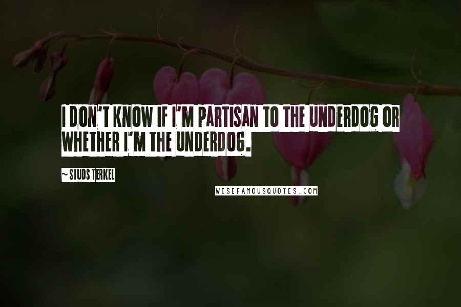 Studs Terkel Quotes: I don't know if I'm partisan to the underdog or whether I'm the underdog.