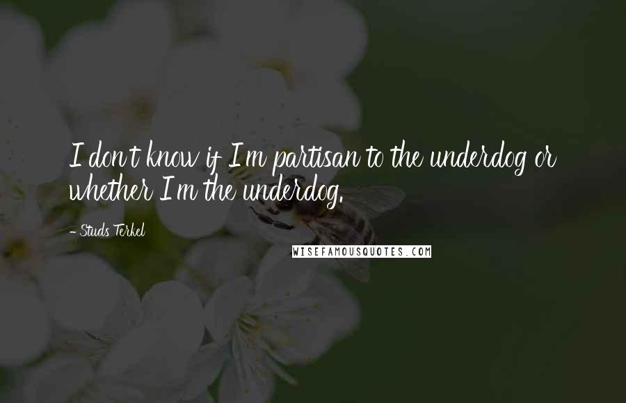 Studs Terkel Quotes: I don't know if I'm partisan to the underdog or whether I'm the underdog.