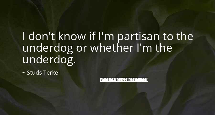 Studs Terkel Quotes: I don't know if I'm partisan to the underdog or whether I'm the underdog.