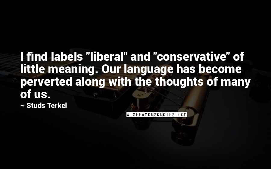 Studs Terkel Quotes: I find labels "liberal" and "conservative" of little meaning. Our language has become perverted along with the thoughts of many of us.