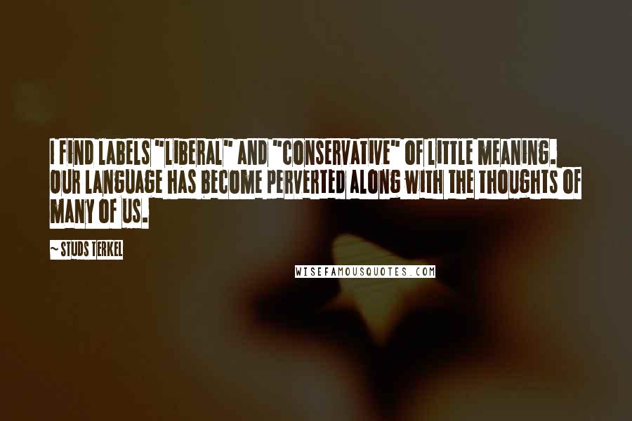 Studs Terkel Quotes: I find labels "liberal" and "conservative" of little meaning. Our language has become perverted along with the thoughts of many of us.