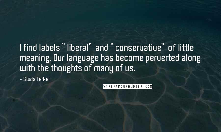 Studs Terkel Quotes: I find labels "liberal" and "conservative" of little meaning. Our language has become perverted along with the thoughts of many of us.