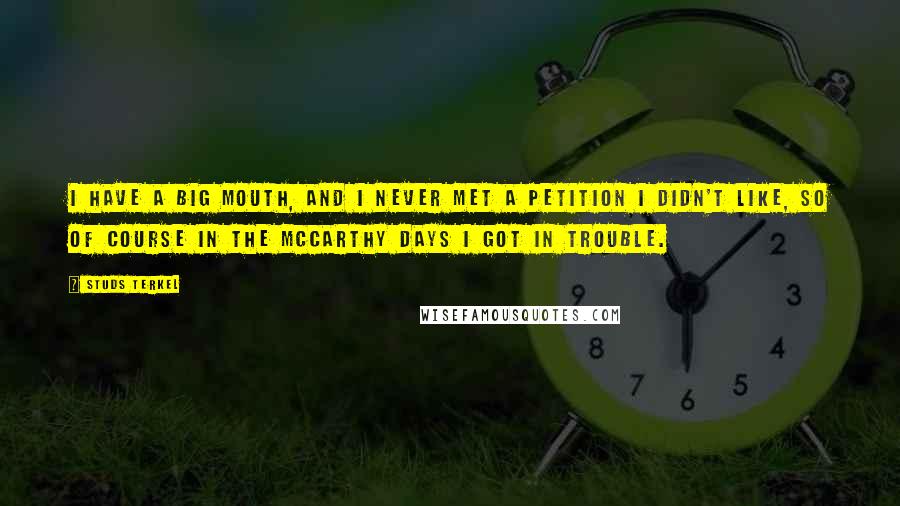Studs Terkel Quotes: I have a big mouth, and I never met a petition I didn't like, so of course in the McCarthy days I got in trouble.