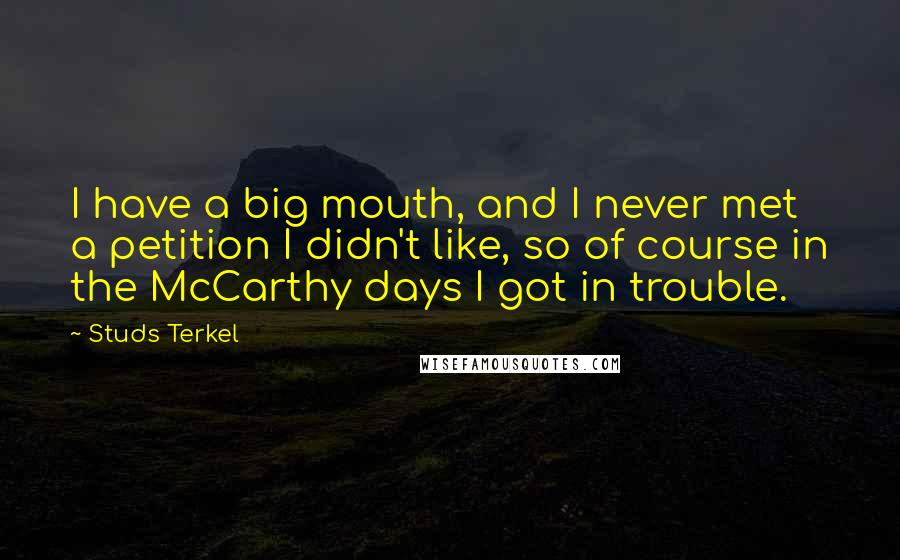 Studs Terkel Quotes: I have a big mouth, and I never met a petition I didn't like, so of course in the McCarthy days I got in trouble.