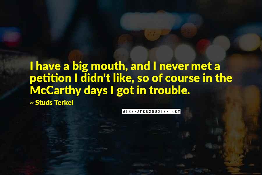 Studs Terkel Quotes: I have a big mouth, and I never met a petition I didn't like, so of course in the McCarthy days I got in trouble.