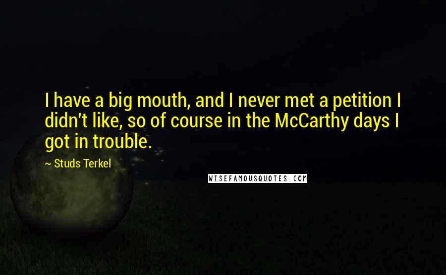 Studs Terkel Quotes: I have a big mouth, and I never met a petition I didn't like, so of course in the McCarthy days I got in trouble.