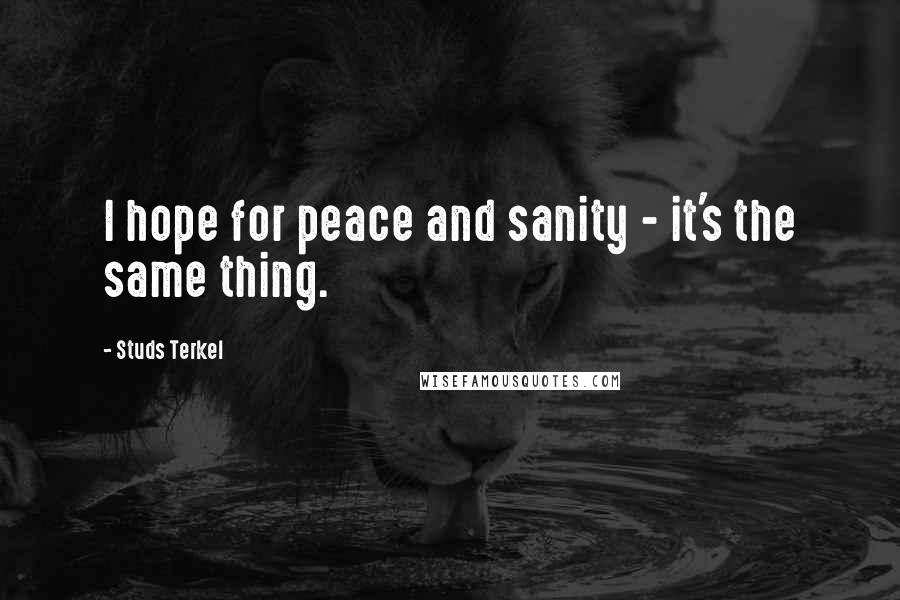 Studs Terkel Quotes: I hope for peace and sanity - it's the same thing.