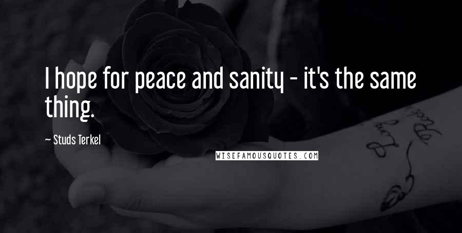 Studs Terkel Quotes: I hope for peace and sanity - it's the same thing.