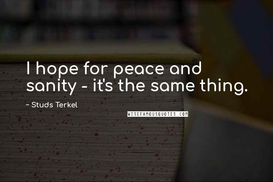 Studs Terkel Quotes: I hope for peace and sanity - it's the same thing.