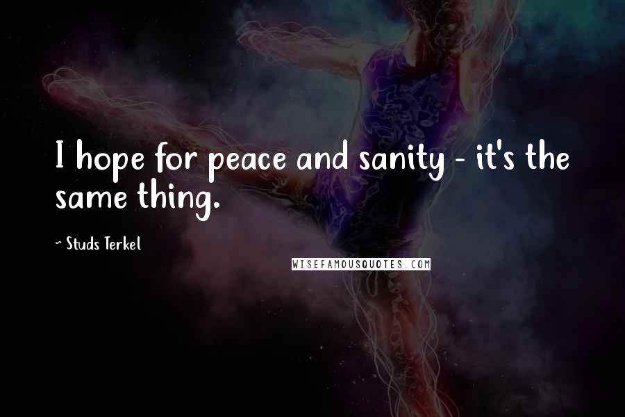 Studs Terkel Quotes: I hope for peace and sanity - it's the same thing.